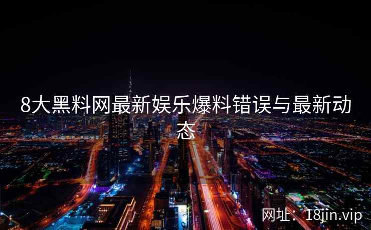 8大黑料网最新娱乐爆料错误与最新动态