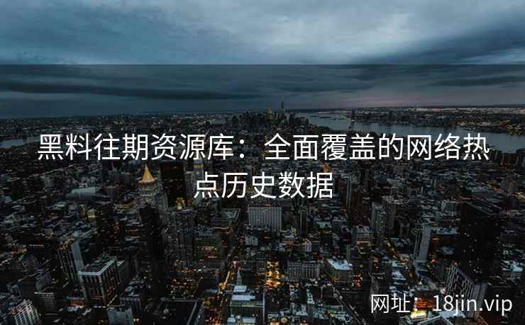 黑料往期资源库:全面覆盖的网络热点历史数据 黑料往期资源库:全面覆盖的网络热点历史数据