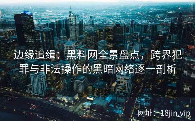边缘追缉:黑料网全景盘点,跨界犯罪与非法操作的黑暗网络逐一剖析 边缘追缉:黑料网全景盘点,跨界犯罪与非法操作的黑暗网络逐一剖析