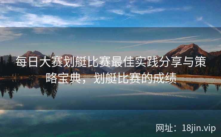 每日大赛划艇比赛最佳实践分享与策略宝典,划艇比赛的成绩 每日大赛划艇比赛最佳实践分享与策略宝典,划艇比赛的成绩