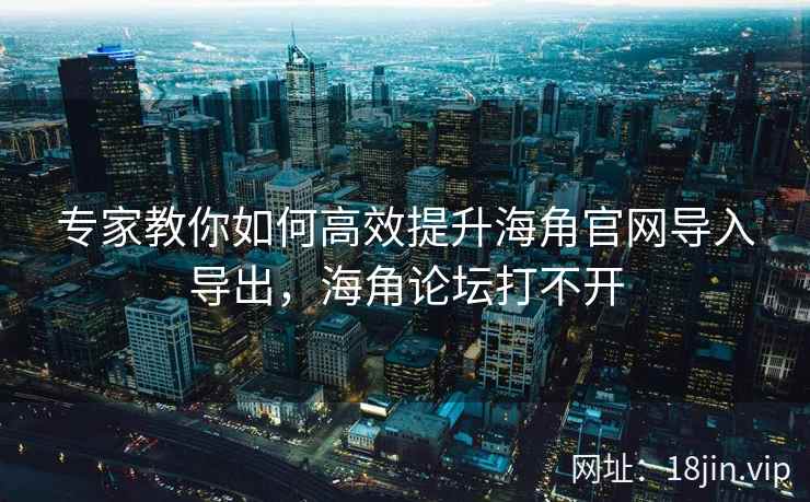 专家教你如何高效提升海角官网导入导出，海角论坛打不开
