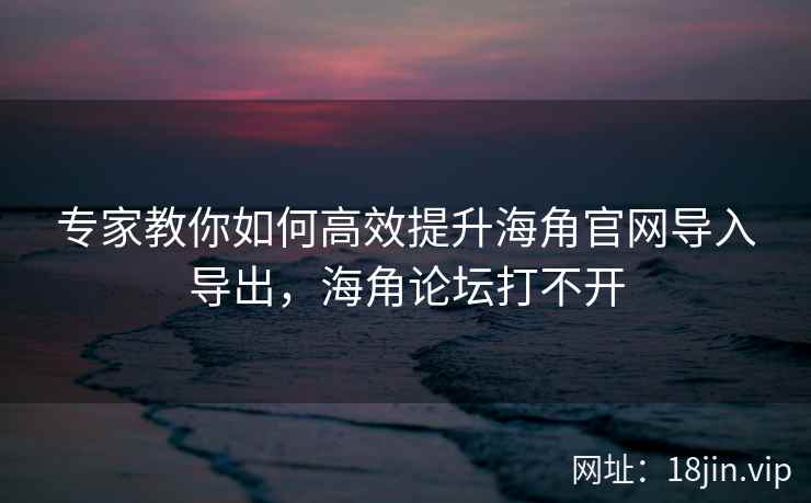 专家教你如何高效提升海角官网导入导出,海角论坛打不开 专家教你如何高效提升海角官网导入导出,海角论坛打不开