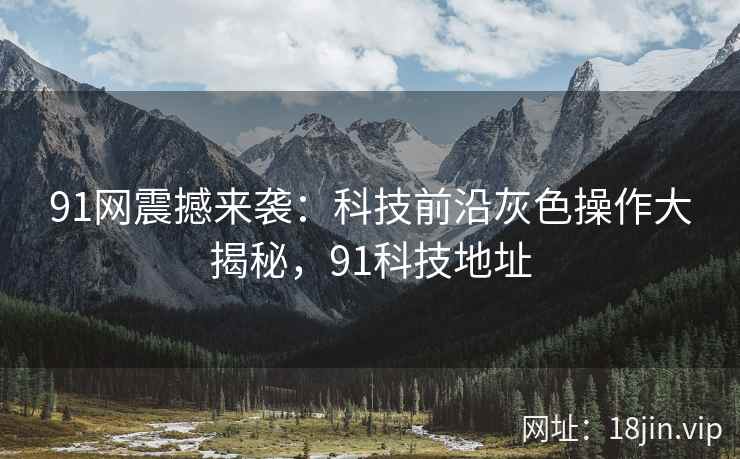 91网震撼来袭：科技前沿灰色操作大揭秘，91科技地址