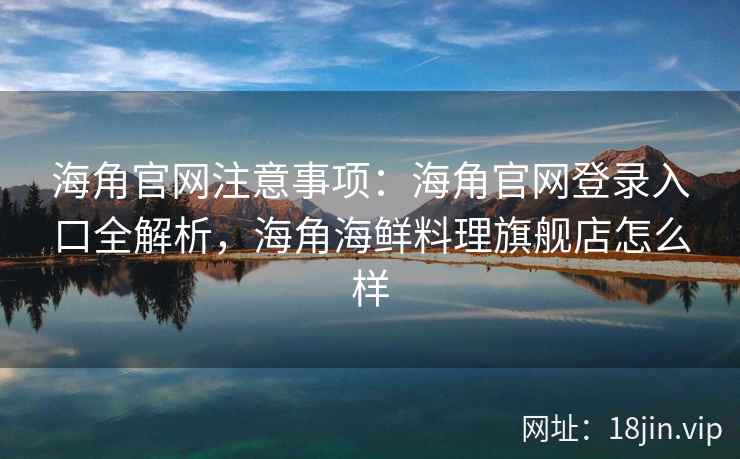 海角官网注意事项：海角官网登录入口全解析，海角海鲜料理旗舰店怎么样
