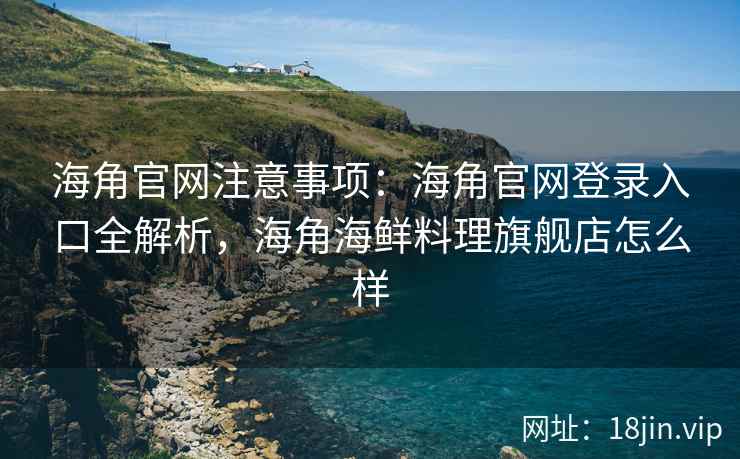 海角官网注意事项:海角官网登录入口全解析,海角海鲜料理旗舰店怎么样 海角官网注意事项:海角官网登录入口全解析,海角海鲜料理旗舰店怎么样