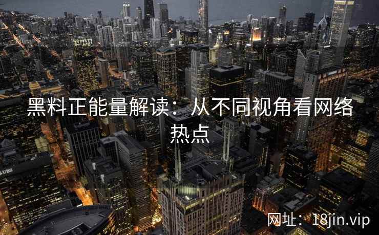 黑料正能量解读:从不同视角看网络热点 黑料正能量解读:从不同视角看网络热点