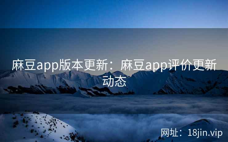 麻豆app版本更新：麻豆app评价更新动态