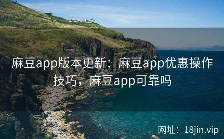 麻豆app版本更新:麻豆app优惠操作技巧,麻豆app可靠吗 麻豆app版本更新:麻豆app优惠操作技巧,麻豆app可靠吗