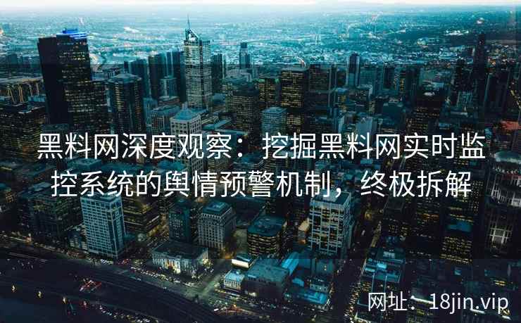黑料网深度观察：挖掘黑料网实时监控系统的舆情预警机制，终极拆解