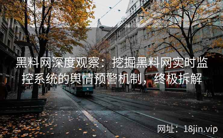 黑料网深度观察:挖掘黑料网实时监控系统的舆情预警机制,终极拆解 黑料网深度观察:挖掘黑料网实时监控系统的舆情预警机制,终极拆解