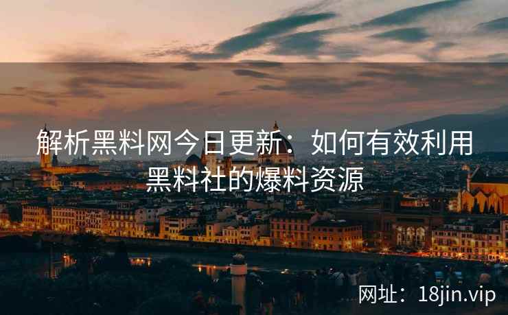 解析黑料网今日更新：如何有效利用黑料社的爆料资源