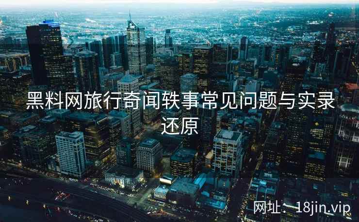 黑料网旅行奇闻轶事常见问题与实录还原