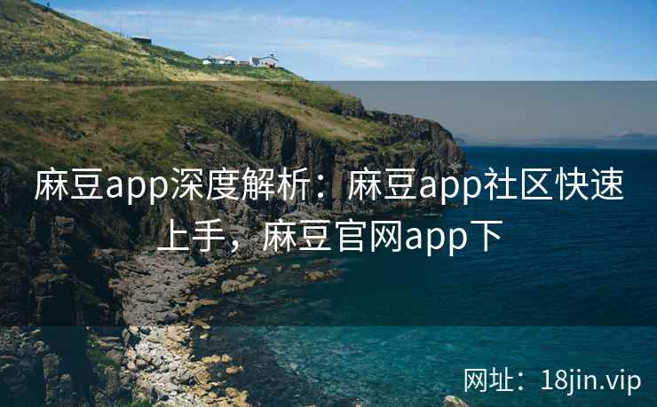 麻豆app深度解析：麻豆app社区快速上手，麻豆官网app下