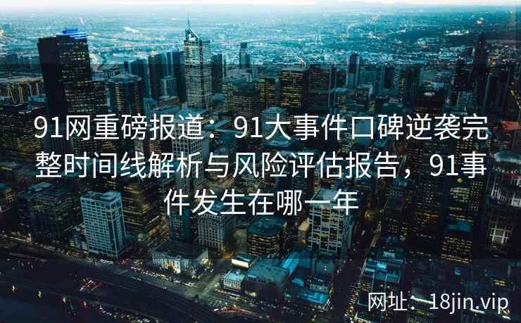 91网重磅报道：91大事件口碑逆袭完整时间线解析与风险评估报告，91事件发生在哪一年