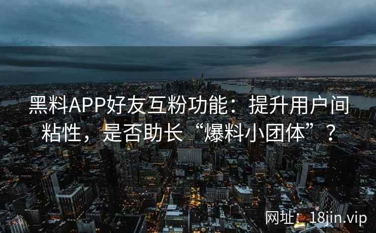 黑料APP好友互粉功能:提升用户间粘性,是否助长“爆料小团体”? 黑料APP好友互粉功能:提升用户间粘性,是否助长“爆料小团体”?
