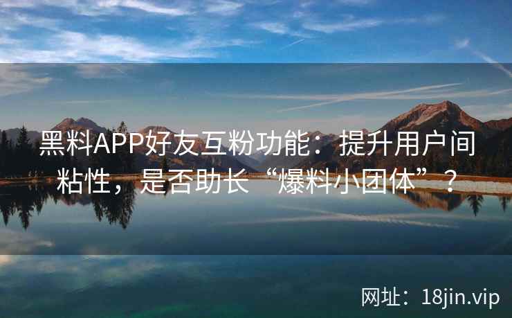 黑料APP好友互粉功能：提升用户间粘性，是否助长“爆料小团体”？