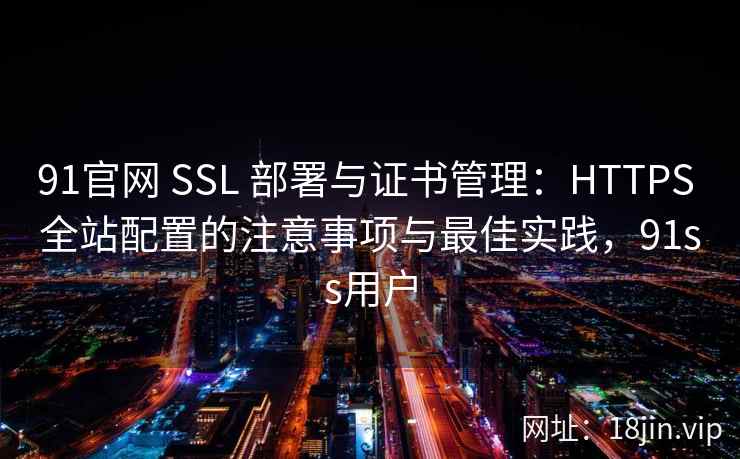 91官网 SSL 部署与证书管理：HTTPS 全站配置的注意事项与最佳实践，91ss用户