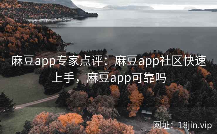 麻豆app专家点评：麻豆app社区快速上手，麻豆app可靠吗