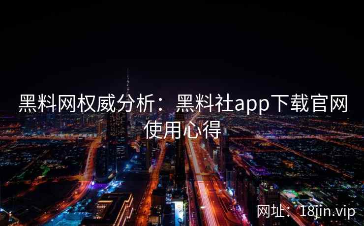 黑料网权威分析：黑料社app下载官网使用心得
