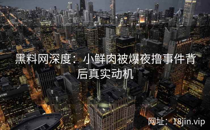 黑料网深度：小鲜肉被爆夜撸事件背后真实动机
