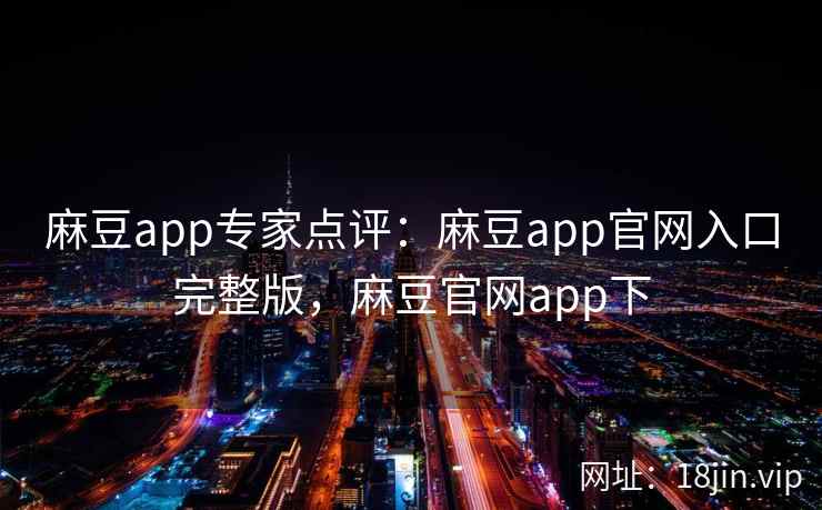 麻豆app专家点评：麻豆app官网入口完整版，麻豆官网app下