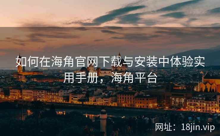 如何在海角官网下载与安装中体验实用手册,海角平台 如何在海角官网下载与安装中体验实用手册,海角平台