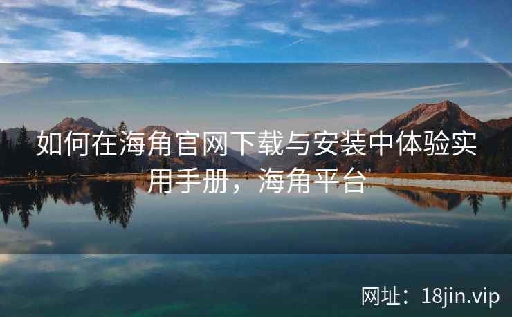 如何在海角官网下载与安装中体验实用手册，海角平台