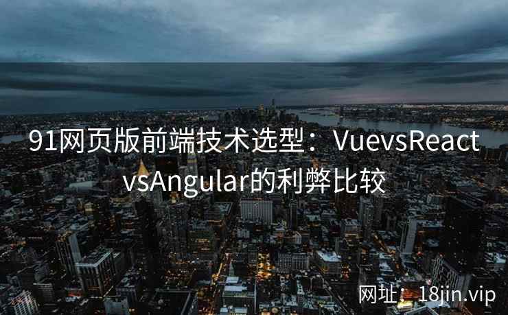 91网页版前端技术选型:VuevsReactvsAngular的利弊比较 91网页版前端技术选型:VuevsReactvsAngular的利弊比较