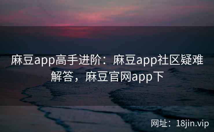 麻豆app高手进阶:麻豆app社区疑难解答,麻豆官网app下 麻豆app高手进阶:麻豆app社区疑难解答,麻豆官网app下