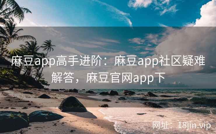 麻豆app高手进阶:麻豆app社区疑难解答,麻豆官网app下