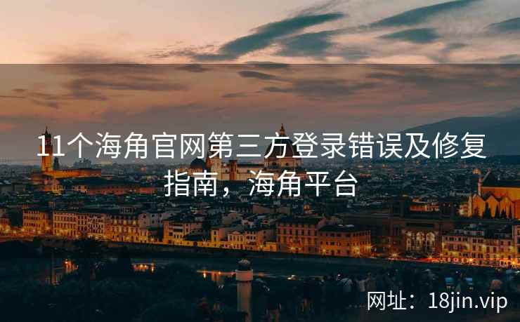 11个海角官网第三方登录错误及修复指南，海角平台