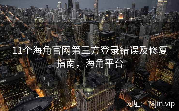 11个海角官网第三方登录错误及修复指南,海角平台 11个海角官网第三方登录错误及修复指南,海角平台
