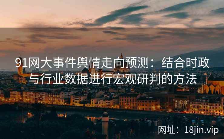 91网大事件舆情走向预测:结合时政与行业数据进行宏观研判的方法 91网大事件舆情走向预测:结合时政与行业数据进行宏观研判的方法