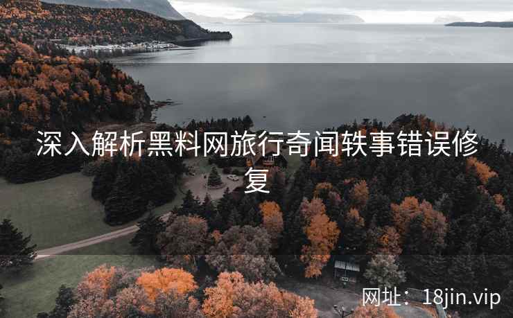 深入解析黑料网旅行奇闻轶事错误修复 深入解析黑料网旅行奇闻轶事错误修复