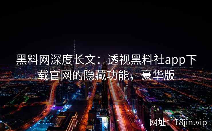黑料网深度长文:透视黑料社app下载官网的隐藏功能,豪华版 黑料网深度长文:透视黑料社app下载官网的隐藏功能,豪华版