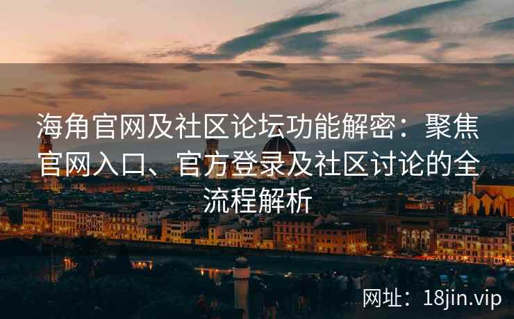 海角官网及社区论坛功能解密：聚焦官网入口、官方登录及社区讨论的全流程解析