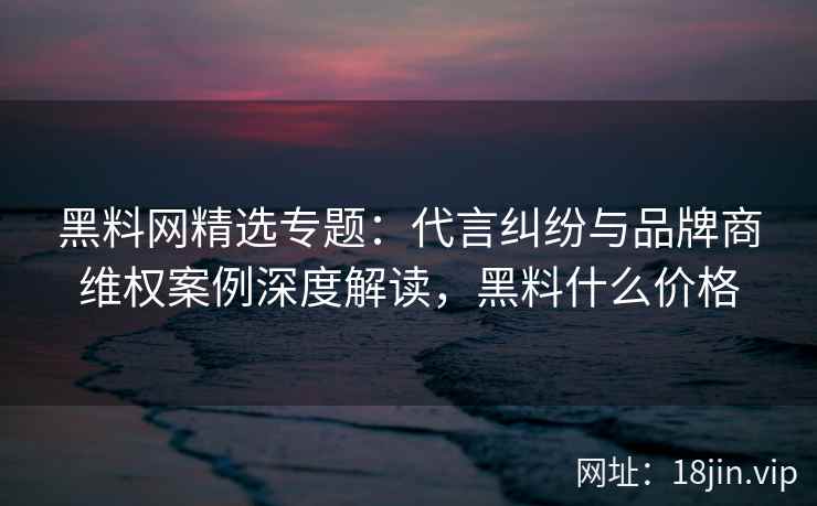 黑料网精选专题:代言纠纷与品牌商维权案例深度解读,黑料什么价格