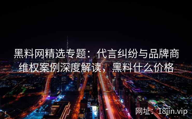 黑料网精选专题:代言纠纷与品牌商维权案例深度解读,黑料什么价格 黑料网精选专题:代言纠纷与品牌商维权案例深度解读,黑料什么价格