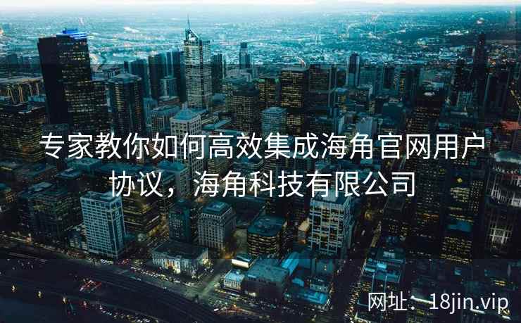 专家教你如何高效集成海角官网用户协议,海角科技有限公司