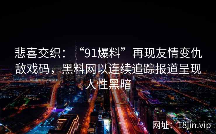 悲喜交织：“91爆料”再现友情变仇敌戏码，黑料网以连续追踪报道呈现人性黑暗