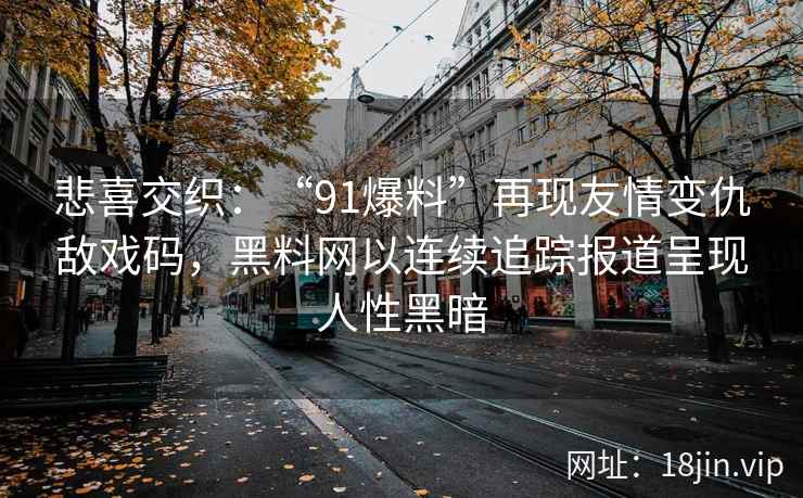 悲喜交织:“91爆料”再现友情变仇敌戏码,黑料网以连续追踪报道呈现人性黑暗 悲喜交织:“91爆料”再现友情变仇敌戏码,黑料网以连续追踪报道呈现人性黑暗