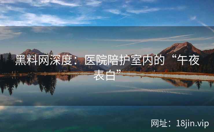 黑料网深度:医院陪护室内的“午夜表白”