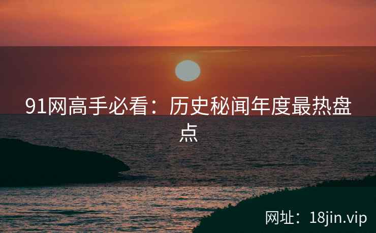 91网高手必看：历史秘闻年度最热盘点