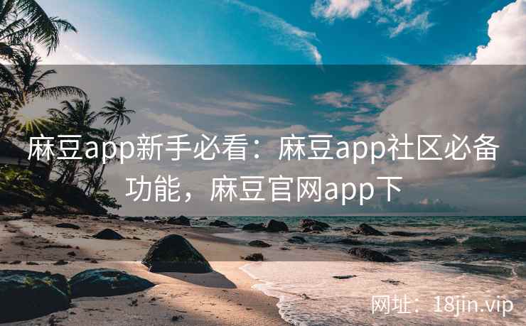 麻豆app新手必看：麻豆app社区必备功能，麻豆官网app下