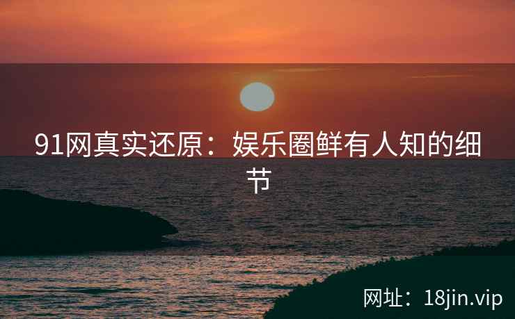 91网真实还原:娱乐圈鲜有人知的细节 91网真实还原:娱乐圈鲜有人知的细节