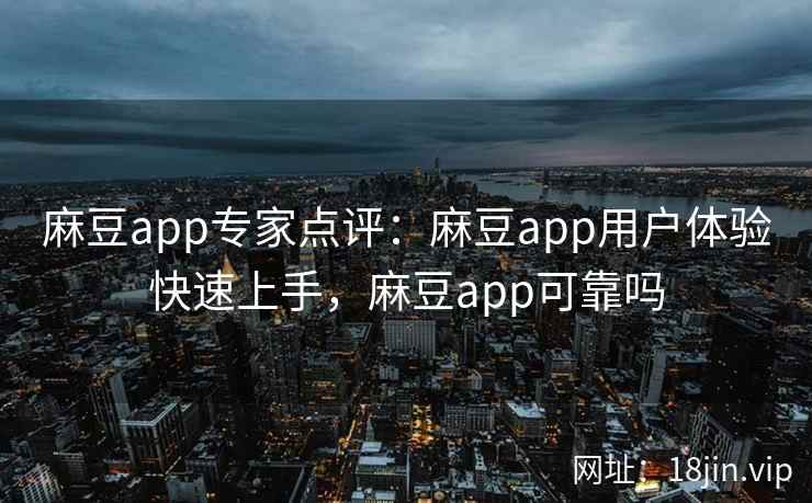 麻豆app专家点评：麻豆app用户体验快速上手，麻豆app可靠吗